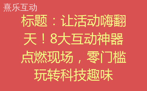 标题：让活动嗨翻天！8大互动神器点燃现场，零门槛玩转科技趣味