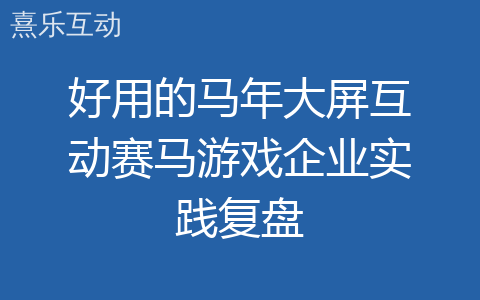 好用的马年大屏互动赛马游戏企业实践复盘