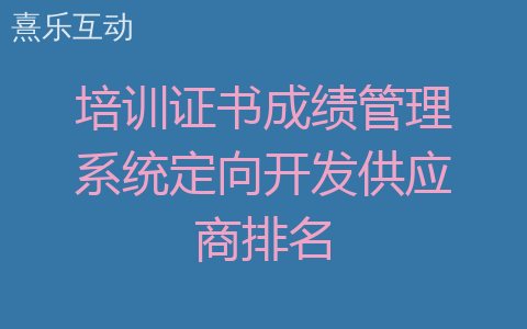 培训证书成绩管理系统定向开发供应商排名
