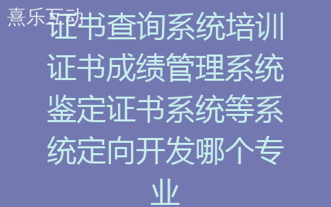 证书查询系统培训证书成绩管理系统鉴定证书系统等系统定向开发哪个专业