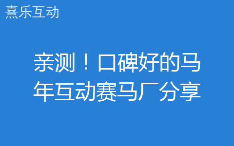 亲测！口碑好的马年互动赛马厂分享