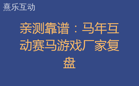亲测靠谱：马年互动赛马游戏厂家复盘
