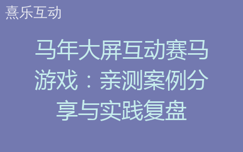 马年大屏互动赛马游戏：亲测案例分享与实践复盘